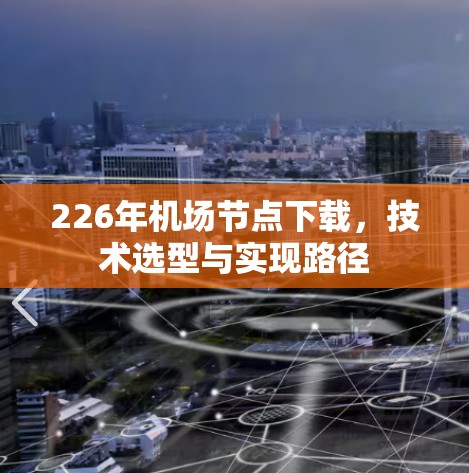 226年机场节点下载,技术选型与实现路径 226年机场节点下载,技术选型与实现路径