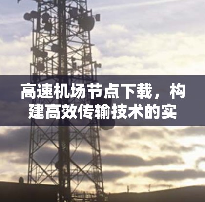 高速机场节点下载,构建高效传输技术的实践探索 高速机场节点下载,构建高效传输技术的实践探索