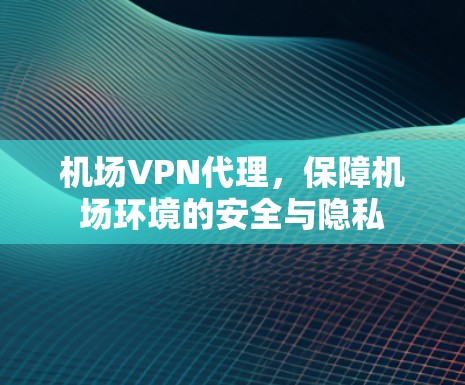 机场VPN代理，保障机场环境的安全与隐私