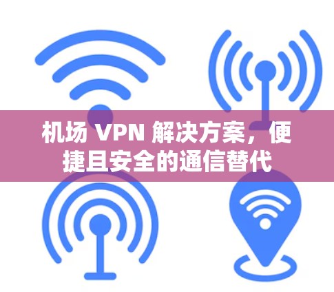 机场 VPN 解决方案,便捷且安全的通信替代 机场 VPN 解决方案,便捷且安全的通信替代