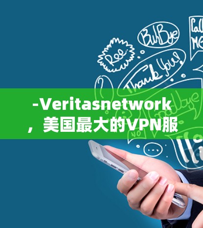 -Veritasnetwork,美国最大的VPN服务提供商之一,提供视频会议、文件传输和远程访问服务 -Veritasnetwork,美国最大的VPN服务提供商之一,提供视频会议、文件传输和远程访问服务