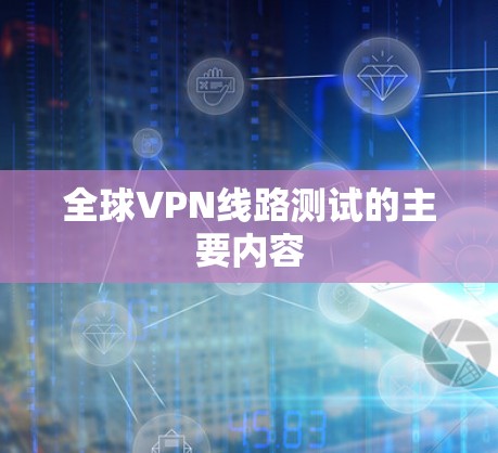 全球VPN线路测试的主要内容 全球VPN线路测试的主要内容