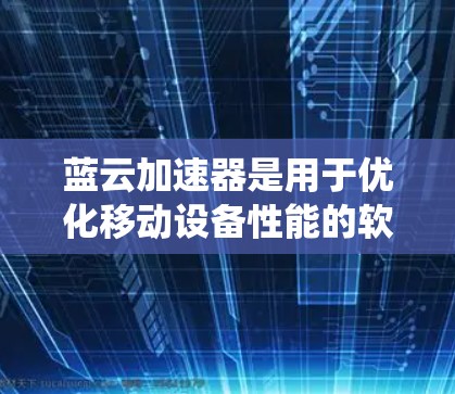 蓝云加速器是用于优化移动设备性能的软件，主要通过数据压缩和智能优化来提升数据传输效率。以下是关于蓝云加速器的系统性总结和步骤指南