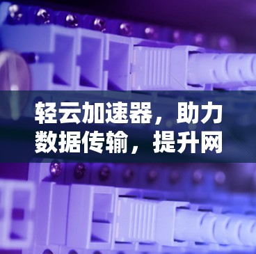 轻云加速器,助力数据传输,提升网络速度的秘密 轻云加速器,助力数据传输,提升网络速度的秘密