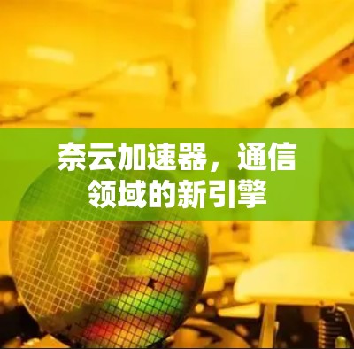 奈云加速器,通信领域的新引擎 奈云加速器,通信领域的新引擎