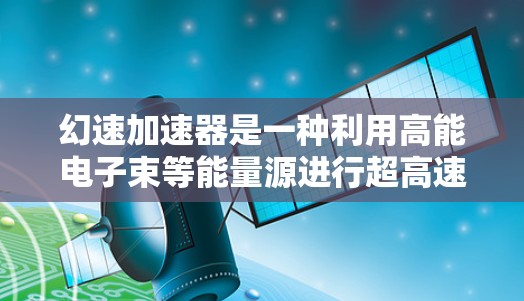 幻速加速器是一种利用高能电子束等能量源进行超高速飞行和超高度飞行的高科技装置,其核心原理涉及能量转换、加速器设计和轨道控制。以下是对其工作的详细分析和总结 幻速加速器是一种利用高能电子束等能量源进行超高速飞行和超高度飞行的高科技装置,其核心原理涉及能量转换、加速器设计和轨道控制。以下是对其工作的详细分析和总结