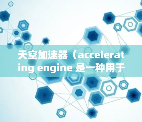 天空加速器(accelerating engine 是一种用于加速游戏的引擎,它通过优化代码、减少延迟和利用现代硬件特性来提升游戏性能。加速器通常用于游戏引擎的优化和加速 天空加速器(accelerating engine 是一种用于加速游戏的引擎,它通过优化代码、减少延迟和利用现代硬件特性来提升游戏性能。加速器通常用于游戏引擎的优化和加速