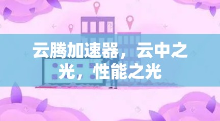 云腾加速器,云中之光,性能之光 云腾加速器,云中之光,性能之光