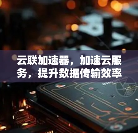 云联加速器,加速云服务,提升数据传输效率 云联加速器,加速云服务,提升数据传输效率