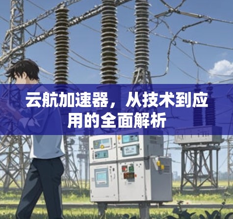 云航加速器,从技术到应用的全面解析 云航加速器,从技术到应用的全面解析
