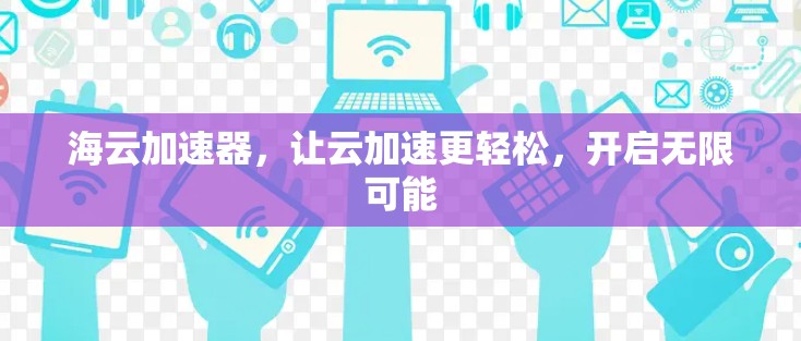海云加速器,让云加速更轻松,开启无限可能 海云加速器,让云加速更轻松,开启无限可能