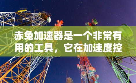 赤兔加速器是一个非常有用的工具,它在加速度控制领域中具有重要地位。以下是对它的一些总结和深入分析 赤兔加速器是一个非常有用的工具,它在加速度控制领域中具有重要地位。以下是对它的一些总结和深入分析