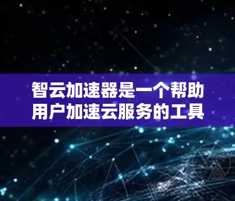 智云加速器是一个帮助用户加速云服务的工具或应用,具体含义可能因上下文而异。以下是一些可能的解释 智云加速器是一个帮助用户加速云服务的工具或应用,具体含义可能因上下文而异。以下是一些可能的解释