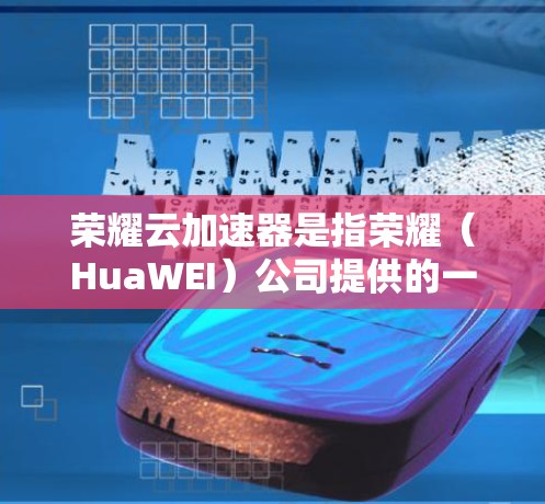 荣耀云加速器是指荣耀(HuaWEI)公司提供的一种云加速服务,用于提升云计算资源的利用率和服务器性能。它通过自动分配、负载均衡和资源调整,帮助用户优化服务器配置,减少资源消耗,提高整体服务器效率 荣耀云加速器是指荣耀(HuaWEI)公司提供的一种云加速服务,用于提升云计算资源的利用率和服务器性能。它通过自动分配、负载均衡和资源调整,帮助用户优化服务器配置,减少资源消耗,提高整体服务器效率