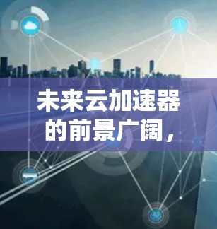 未来云加速器的前景广阔,它将在多个领域发挥重要作用,特别是在云计算服务的优化和AI技术的发展中。以下是对未来云加速器的详细分析 未来云加速器的前景广阔,它将在多个领域发挥重要作用,特别是在云计算服务的优化和AI技术的发展中。以下是对未来云加速器的详细分析