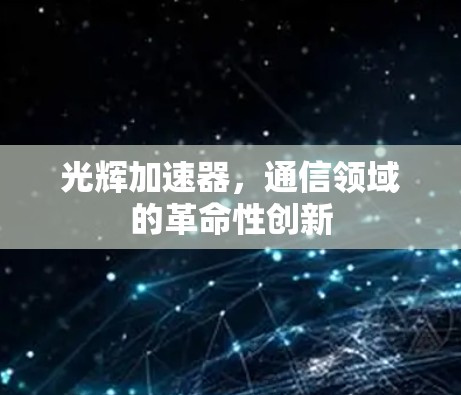 光辉加速器,通信领域的革命性创新 光辉加速器,通信领域的革命性创新