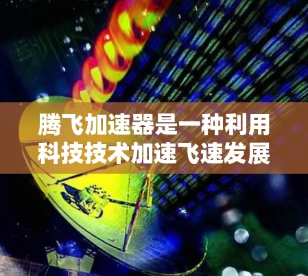 腾飞加速器是一种利用科技技术加速飞速发展的项目,可能涉及人工智能、大数据、云计算、自动化等领域。以下是对该项目的一些详细分析 腾飞加速器是一种利用科技技术加速飞速发展的项目,可能涉及人工智能、大数据、云计算、自动化等领域。以下是对该项目的一些详细分析
