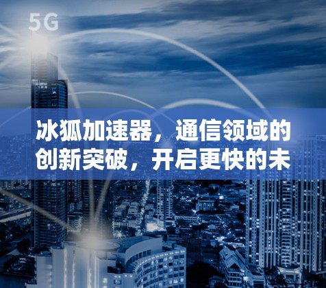 冰狐加速器,通信领域的创新突破,开启更快的未来 冰狐加速器,通信领域的创新突破,开启更快的未来