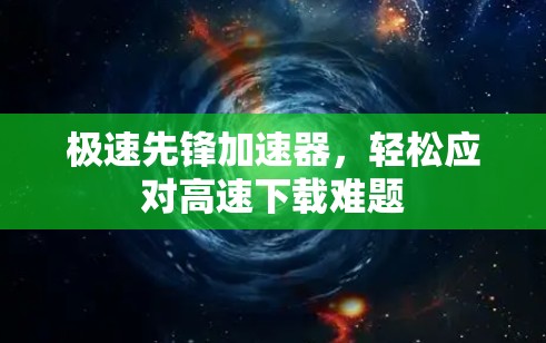 极速先锋加速器,轻松应对高速下载难题 极速先锋加速器,轻松应对高速下载难题