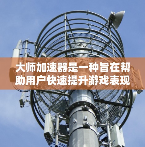 大师加速器是一种旨在帮助用户快速提升游戏表现的工具,通常通过特定的软件或应用来进行。以下是一些关键点 大师加速器是一种旨在帮助用户快速提升游戏表现的工具,通常通过特定的软件或应用来进行。以下是一些关键点