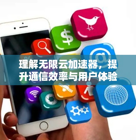 理解无限云加速器，提升通信效率与用户体验