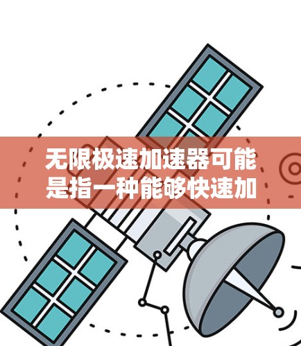 无限极速加速器可能是指一种能够快速加速网络连接、提升网络性能的技术或工具。以下是一些可能的解释和建议 无限极速加速器可能是指一种能够快速加速网络连接、提升网络性能的技术或工具。以下是一些可能的解释和建议