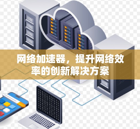 网络加速器，提升网络效率的创新解决方案