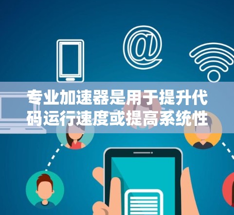 专业加速器是用于提升代码运行速度或提高系统性能的工具。以下是一些常见的专业加速器及其功能,供你选择 专业加速器是用于提升代码运行速度或提高系统性能的工具。以下是一些常见的专业加速器及其功能,供你选择
