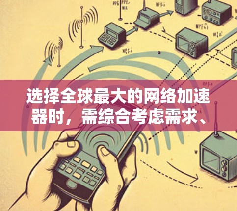 选择全球最大的网络加速器时，需综合考虑需求、预算、设备类型、网络状况以及用户群体。以下是对不同加速器的总结和推荐