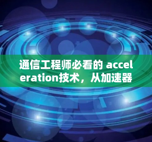 通信工程师必看的 acceleration技术，从加速器到网络性能的突破