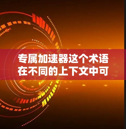 专属加速器这个术语在不同的上下文中可能有不同的含义，具体取决于上下文的背景。以下是一些可能的解释