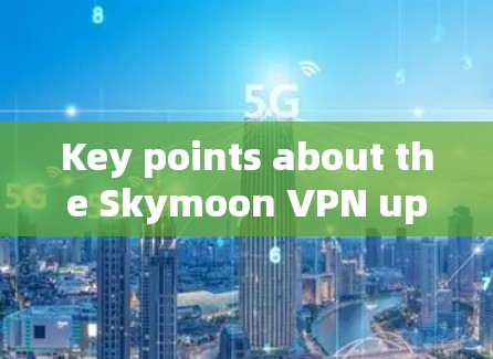Key points about the Skymoon VPN update: Key points about the Skymoon VPN update: