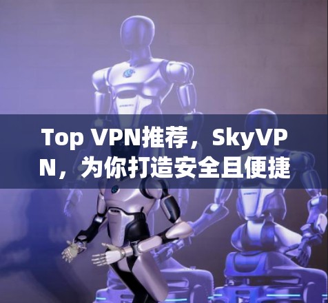 Top VPN推荐,SkyVPN,为你打造安全且便捷的VPN体验 Top VPN推荐,SkyVPN,为你打造安全且便捷的VPN体验