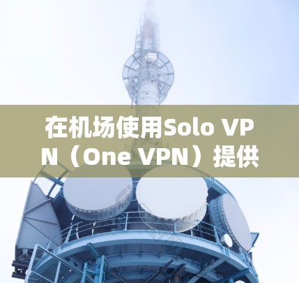 在机场使用Solo VPN(One VPN)提供了独特的解决方案,特别是在环境安全和设备独立性方面。以下是关于 Solo VPN机场节点的详细信息 在机场使用Solo VPN(One VPN)提供了独特的解决方案,特别是在环境安全和设备独立性方面。以下是关于 Solo VPN机场节点的详细信息