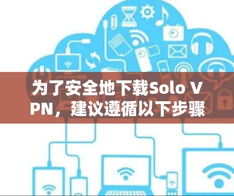 为了安全地下载Solo VPN,建议遵循以下步骤 为了安全地下载Solo VPN,建议遵循以下步骤