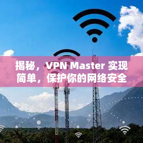 揭秘,VPN Master 实现简单,保护你的网络安全 揭秘,VPN Master 实现简单,保护你的网络安全