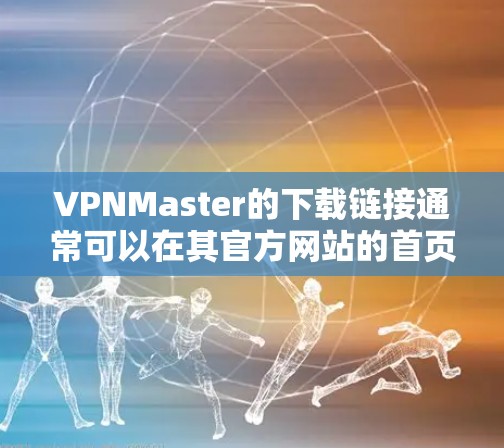 VPNMaster的下载链接通常可以在其官方网站的首页或详情页面找到。以下是一个常见的下载链接格式,供您参考 VPNMaster的下载链接通常可以在其官方网站的首页或详情页面找到。以下是一个常见的下载链接格式,供您参考