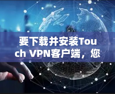 要下载并安装Touch VPN客户端,您可以按照以下步骤进行 要下载并安装Touch VPN客户端,您可以按照以下步骤进行