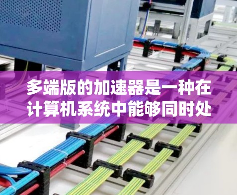 多端版的加速器是一种在计算机系统中能够同时处理多个加速器的系统结构，显著提升了系统的效率和性能。以下是对多端版加速器的详细分析