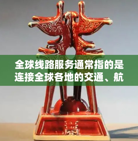 全球线路服务通常指的是连接全球各地的交通、航空、铁路、公路等服务的系统或网络。以下是一些常见的全球线路服务,以及它们在全球范围内的分布 全球线路服务通常指的是连接全球各地的交通、航空、铁路、公路等服务的系统或网络。以下是一些常见的全球线路服务,以及它们在全球范围内的分布