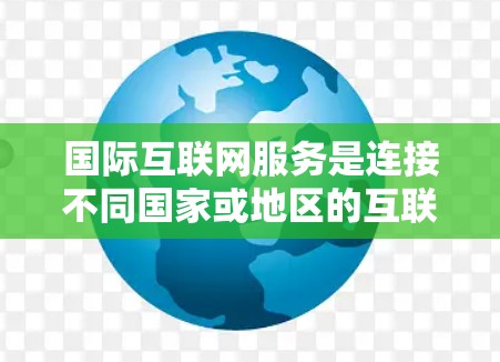 国际互联网服务是连接不同国家或地区的互联网设备的网络服务,确保数据在国际网络中的传输和访问安全。以下是对国际互联网服务的详细总结 国际互联网服务是连接不同国家或地区的互联网设备的网络服务,确保数据在国际网络中的传输和访问安全。以下是对国际互联网服务的详细总结