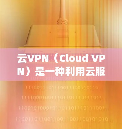 云VPN(Cloud VPN)是一种利用云服务(如云服务器、云存储和云安全)来实现VPN功能的网络服务。它通过互联网实现加密、安全传输和访问,无需 physically连接到本地网络 云VPN(Cloud VPN)是一种利用云服务(如云服务器、云存储和云安全)来实现VPN功能的网络服务。它通过互联网实现加密、安全传输和访问,无需 physically连接到本地网络