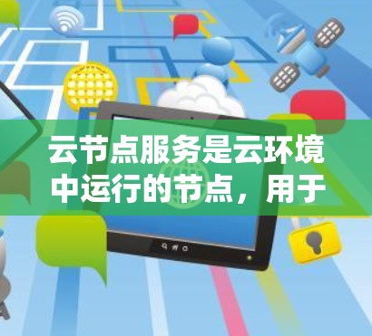 云节点服务是云环境中运行的节点,用于存储、处理或管理数据,通常与分布式系统、存储和数据库相关。具体来说,云节点可能指 云节点服务是云环境中运行的节点,用于存储、处理或管理数据,通常与分布式系统、存储和数据库相关。具体来说,云节点可能指