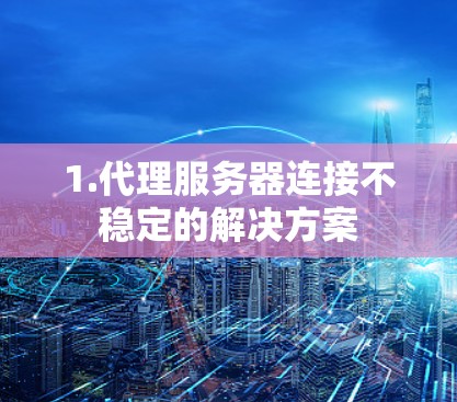 1.代理服务器连接不稳定的解决方案 1.代理服务器连接不稳定的解决方案