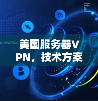 美国服务器VPN,技术方案与应用解析 美国服务器VPN,技术方案与应用解析