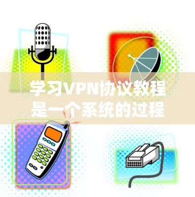 学习VPN协议教程是一个系统的过程，涉及多个关键方面，以下是一个结构化的学习指南