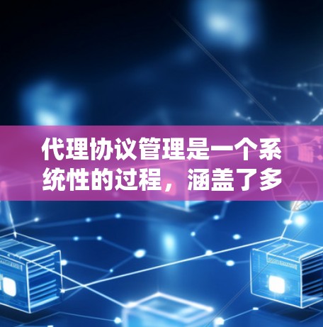 代理协议管理是一个系统性的过程，涵盖了多个关键步骤，旨在确保代理协议的有效性和性能。以下是代理协议管理的主要步骤
