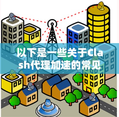 以下是一些关于Clash代理加速的常见方法和技巧，帮助你加速游戏加载