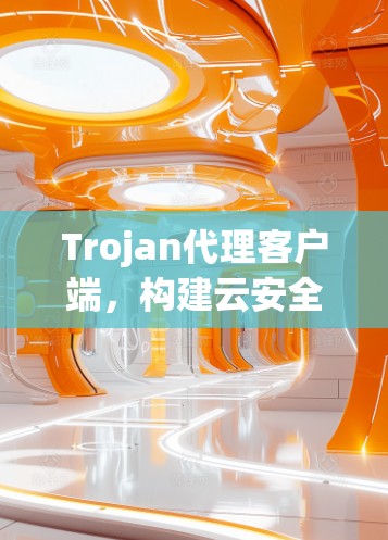 Trojan代理客户端，构建云安全防护体系的创新解决方案