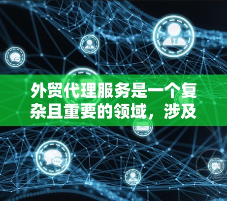 外贸代理服务是一个复杂且重要的领域，涉及多个方面和技能。以下是一个有条理的总结，涵盖关键点和建议